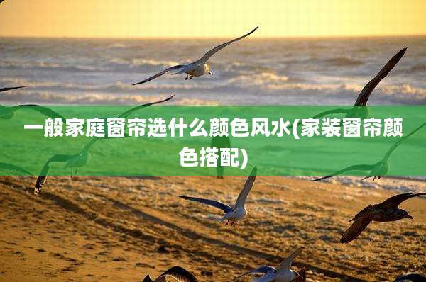 一般家庭窗帘选什么颜色风水(家装窗帘颜色搭配)