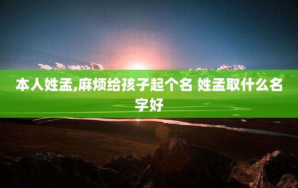 本人姓孟,麻烦给孩子起个名 姓孟取什么名字好
