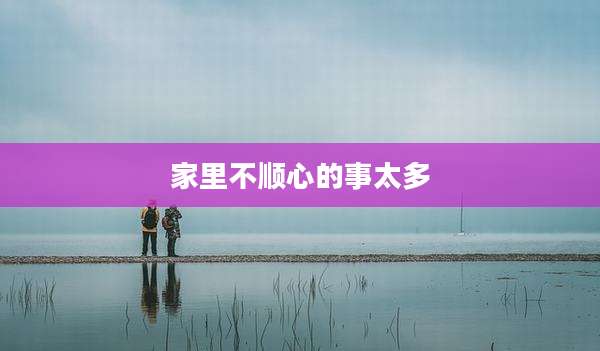 家里不顺心的事太多