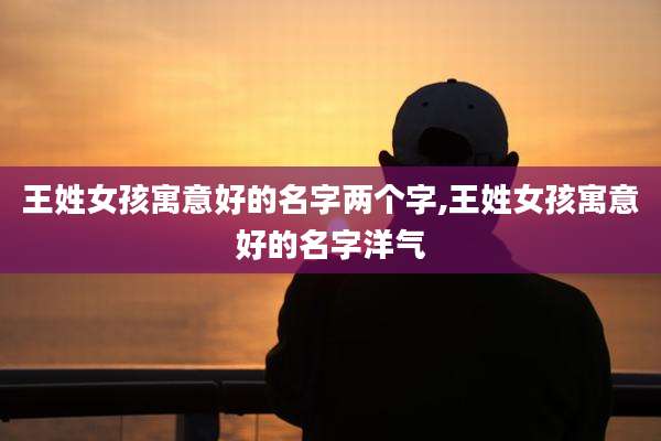 王姓女孩寓意好的名字两个字,王姓女孩寓意好的名字洋气
