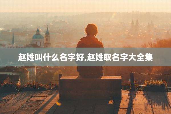 赵姓叫什么名字好,赵姓取名字大全集