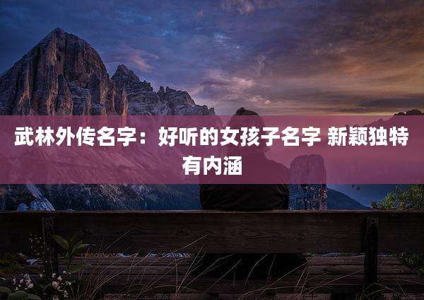 武林外传名字：好听的女孩子名字 新颖独特有内涵