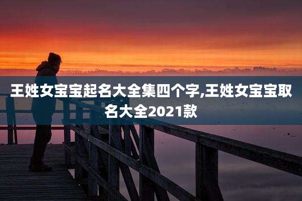 王姓女宝宝起名大全集四个字,王姓女宝宝取名大全2021款
