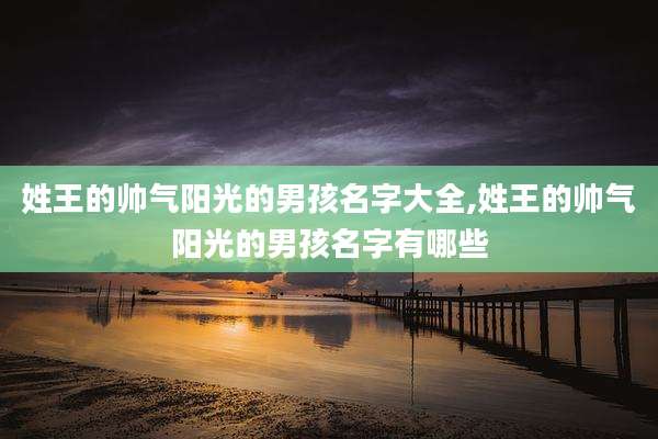 姓王的帅气阳光的男孩名字大全,姓王的帅气阳光的男孩名字有哪些