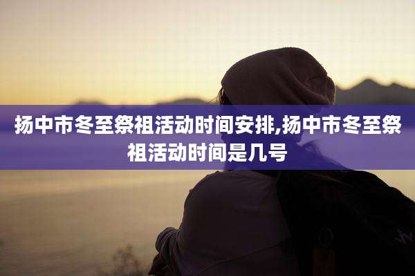 扬中市冬至祭祖活动时间安排,扬中市冬至祭祖活动时间是几号