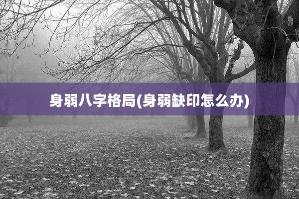 身弱八字格局(身弱缺印怎么办)