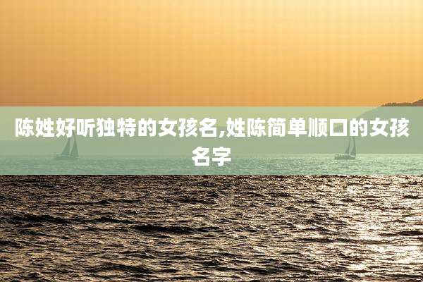 陈姓好听独特的女孩名,姓陈简单顺口的女孩名字