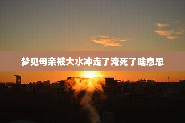 梦见母亲被大水冲走了淹死了啥意思