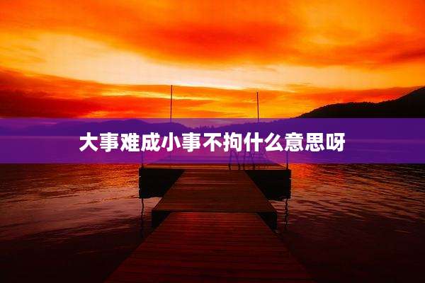 大事难成小事不拘什么意思呀
