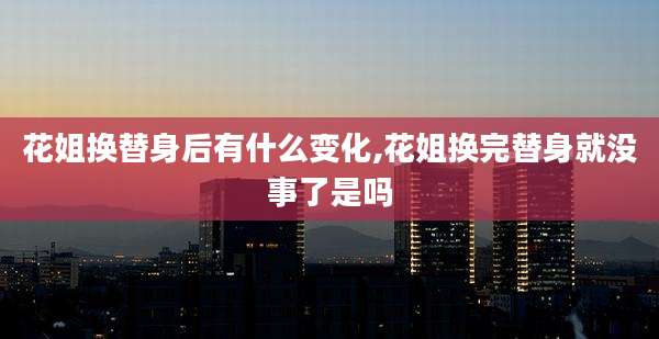 花姐换替身后有什么变化,花姐换完替身就没事了是吗