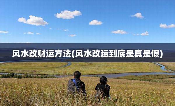 风水改财运方法(风水改运到底是真是假)