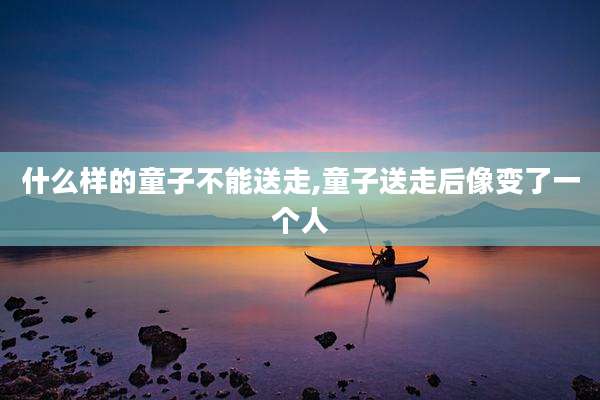 什么样的童子不能送走,童子送走后像变了一个人