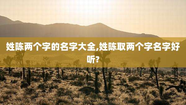 姓陈两个字的名字大全,姓陈取两个字名字好听?