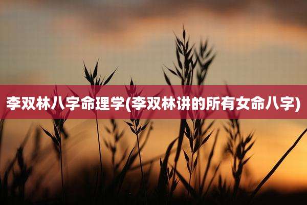 李双林八字命理学(李双林讲的所有女命八字)