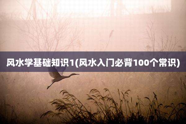 风水学基础知识1(风水入门必背100个常识)