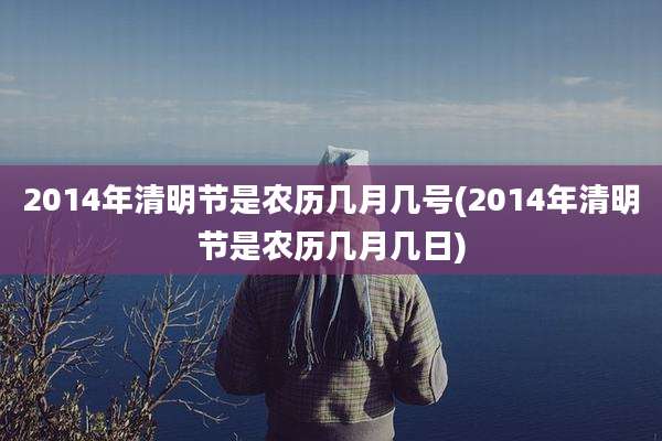 2014年清明节是农历几月几号(2014年清明节是农历几月几日)