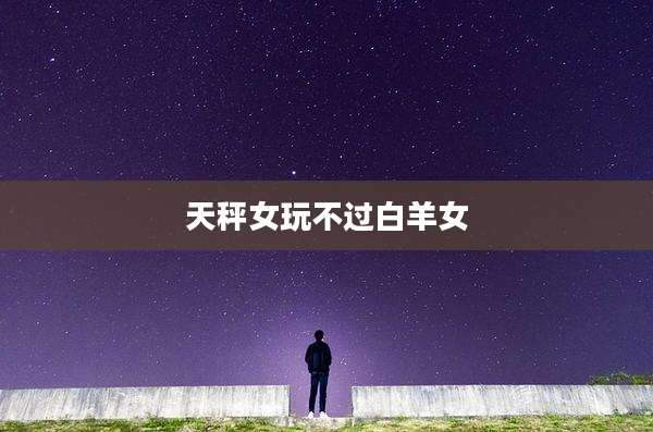 天秤女玩不过白羊女
