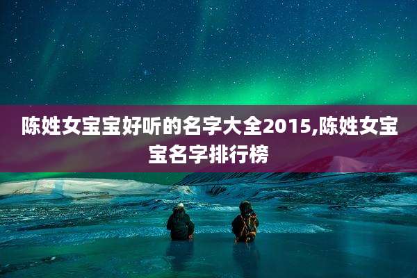 陈姓女宝宝好听的名字大全2015,陈姓女宝宝名字排行榜