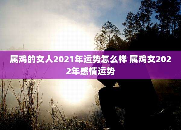 属鸡的女人2021年运势怎么样 属鸡女2022年感情运势
