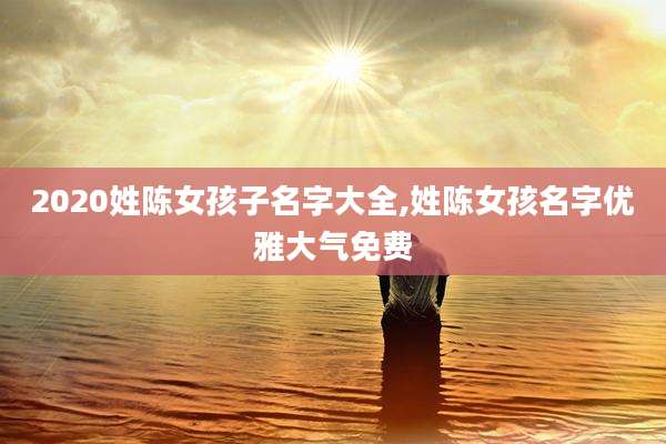 2020姓陈女孩子名字大全,姓陈女孩名字优雅大气免费