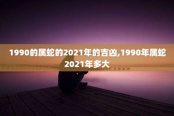 1990的属蛇的2021年的吉凶,1990年属蛇2021年多大