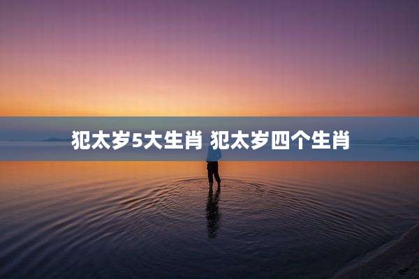犯太岁5大生肖 犯太岁四个生肖