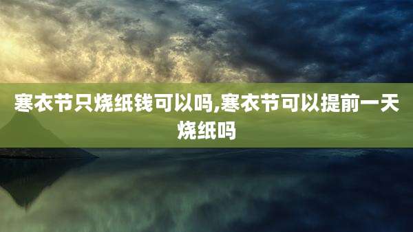 寒衣节只烧纸钱可以吗,寒衣节可以提前一天烧纸吗