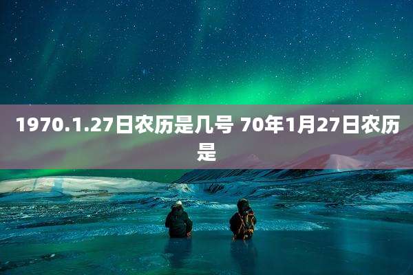 1970.1.27日农历是几号 70年1月27日农历是