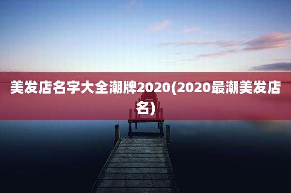 美发店名字大全潮牌2020(2020最潮美发店名)