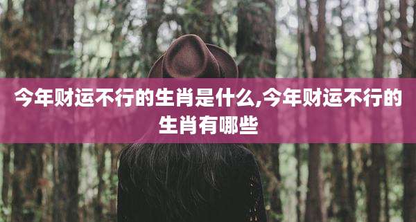今年财运不行的生肖是什么,今年财运不行的生肖有哪些