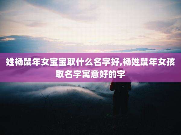 姓杨鼠年女宝宝取什么名字好,杨姓鼠年女孩取名字寓意好的字