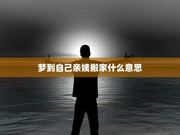 梦到自己亲姨搬家什么意思