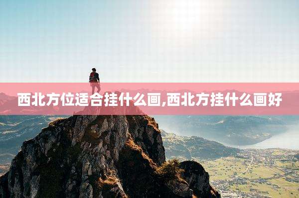 西北方位适合挂什么画,西北方挂什么画好