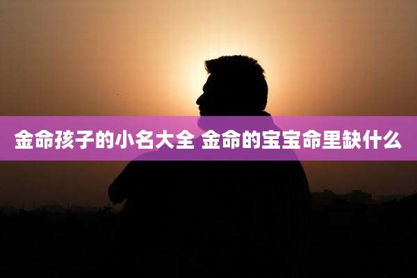 金命孩子的小名大全 金命的宝宝命里缺什么