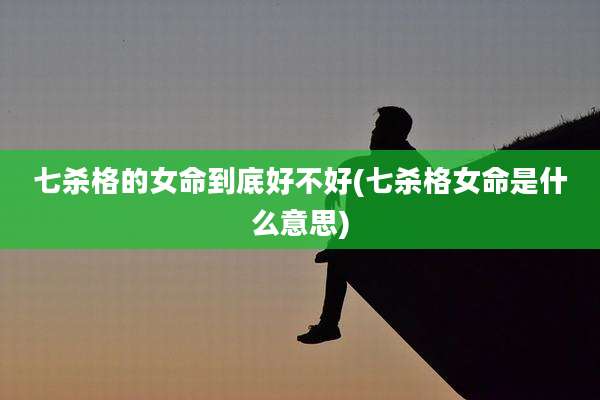 七杀格的女命到底好不好(七杀格女命是什么意思)