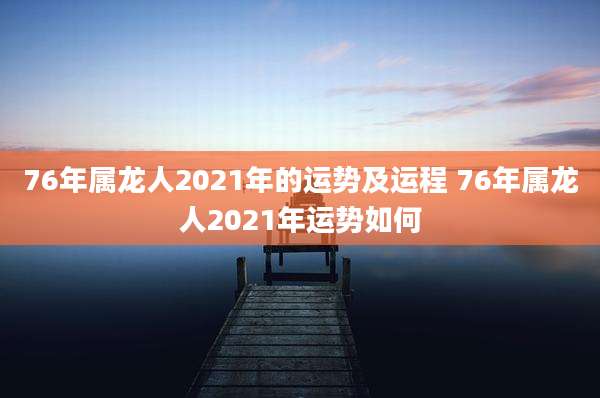 76年属龙人2021年的运势及运程 76年属龙人2021年运势如何