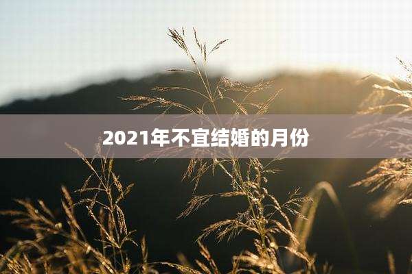 2021年不宜结婚的月份