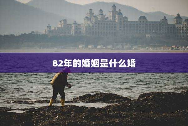 82年的婚姻是什么婚