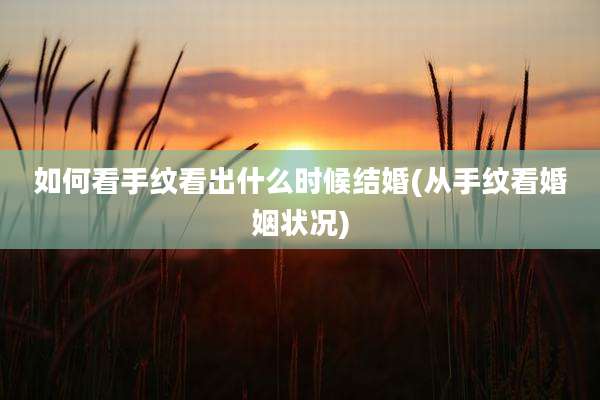 如何看手纹看出什么时候结婚(从手纹看婚姻状况)