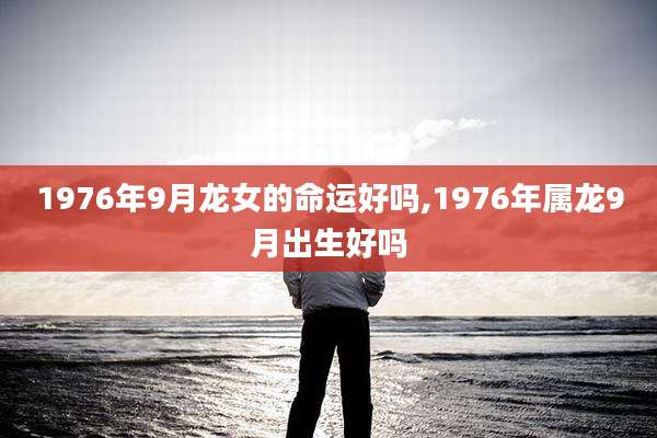 1976年9月龙女的命运好吗,1976年属龙9月出生好吗