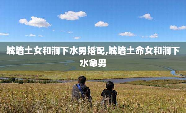 城墙土女和涧下水男婚配,城墙土命女和涧下水命男