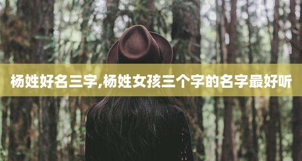 杨姓好名三字,杨姓女孩三个字的名字最好听