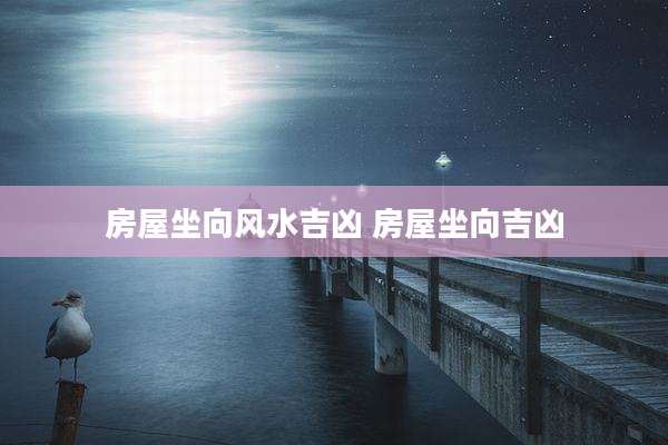 房屋坐向风水吉凶 房屋坐向吉凶