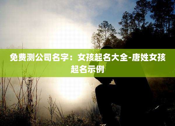 免费测公司名字:女孩起名大全-唐姓女孩起名示例