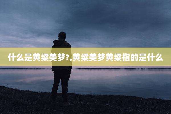 什么是黄粱美梦?,黄粱美梦黄粱指的是什么