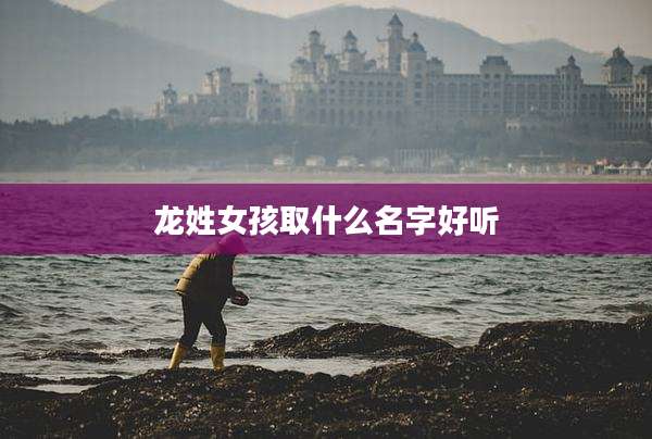龙姓女孩取什么名字好听