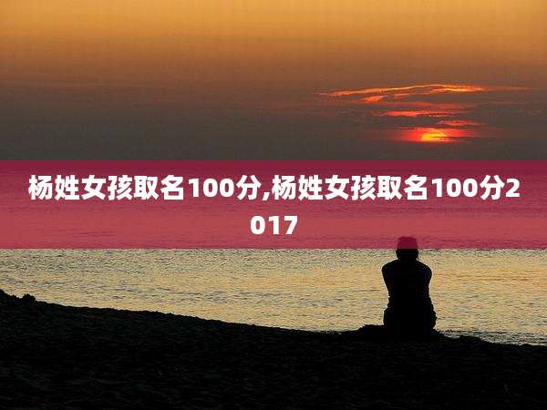 杨姓女孩取名100分,杨姓女孩取名100分2017