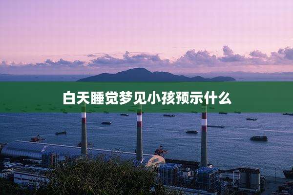 白天睡觉梦见小孩预示什么