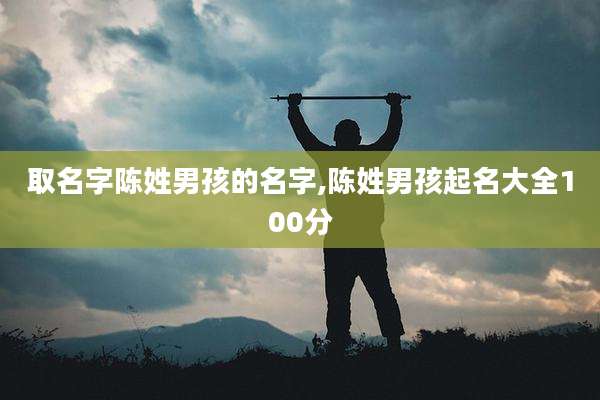 取名字陈姓男孩的名字,陈姓男孩起名大全100分