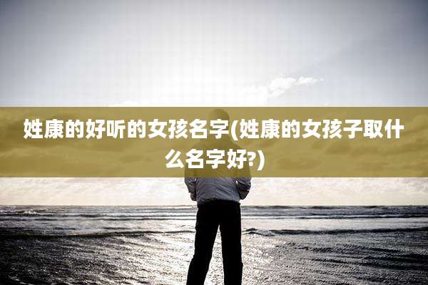 姓康的好听的女孩名字(姓康的女孩子取什么名字好?)